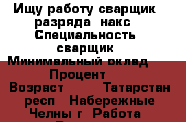 Ищу работу сварщик 5 разряда (накс) › Специальность ­ сварщик › Минимальный оклад ­ 30 000 › Процент ­ 40 000 › Возраст ­ 39 - Татарстан респ., Набережные Челны г. Работа » Резюме   